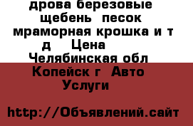 дрова березовые, щебень, песок, мраморная крошка и т.д. › Цена ­ 100 - Челябинская обл., Копейск г. Авто » Услуги   